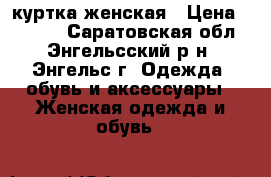 куртка женская › Цена ­ 1 800 - Саратовская обл., Энгельсский р-н, Энгельс г. Одежда, обувь и аксессуары » Женская одежда и обувь   